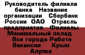 Руководитель филиала банка › Название организации ­ Сбербанк России, ОАО › Отрасль предприятия ­ Филиалы › Минимальный оклад ­ 1 - Все города Работа » Вакансии   . Крым,Алупка